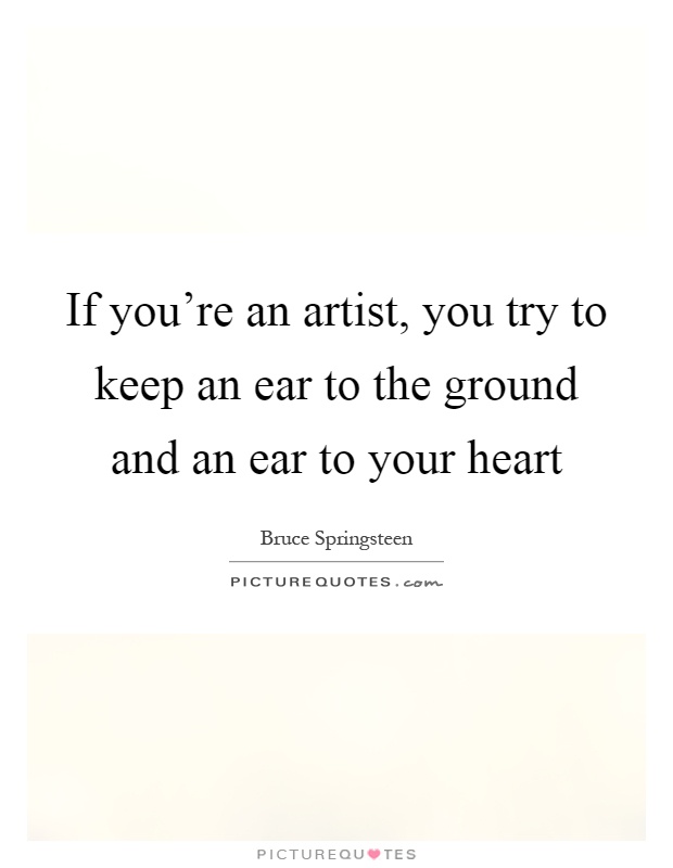 If you're an artist, you try to keep an ear to the ground and an ear to your heart Picture Quote #1