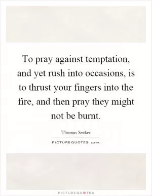 To pray against temptation, and yet rush into occasions, is to thrust your fingers into the fire, and then pray they might not be burnt Picture Quote #1