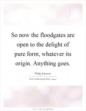 So now the floodgates are open to the delight of pure form, whatever its origin. Anything goes Picture Quote #1