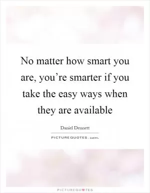 No matter how smart you are, you’re smarter if you take the easy ways when they are available Picture Quote #1