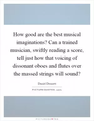 How good are the best musical imaginations? Can a trained musician, swiftly reading a score, tell just how that voicing of dissonant oboes and flutes over the massed strings will sound? Picture Quote #1