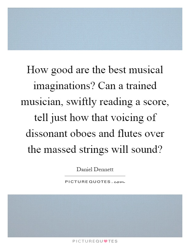 How good are the best musical imaginations? Can a trained musician, swiftly reading a score, tell just how that voicing of dissonant oboes and flutes over the massed strings will sound? Picture Quote #1