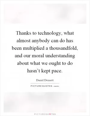 Thanks to technology, what almost anybody can do has been multiplied a thousandfold, and our moral understanding about what we ought to do hasn’t kept pace Picture Quote #1