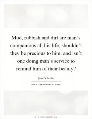 Mud, rubbish and dirt are man’s companions all his life; shouldn’t they be precious to him, and isn’t one doing man’s service to remind him of their beauty? Picture Quote #1