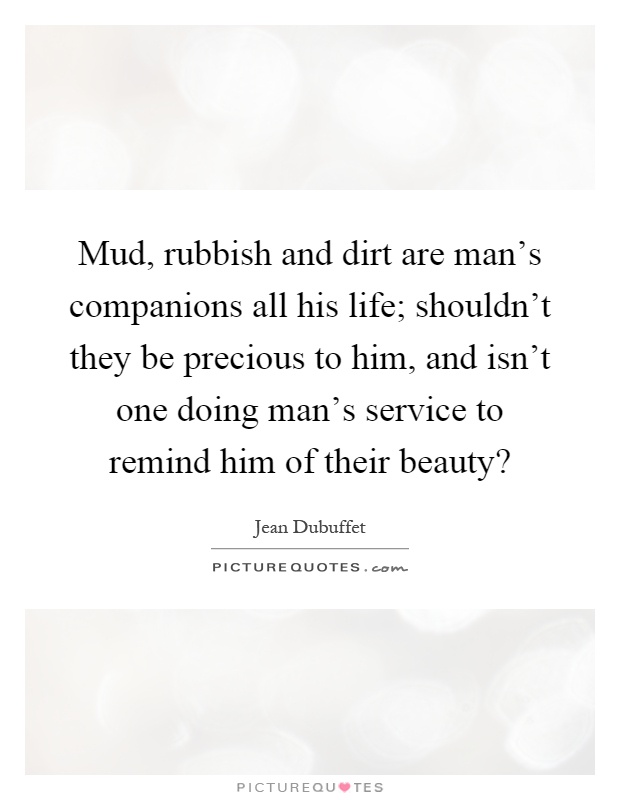 Mud, rubbish and dirt are man's companions all his life; shouldn't they be precious to him, and isn't one doing man's service to remind him of their beauty? Picture Quote #1
