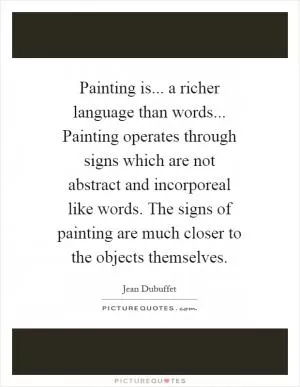 Painting is... a richer language than words... Painting operates through signs which are not abstract and incorporeal like words. The signs of painting are much closer to the objects themselves Picture Quote #1