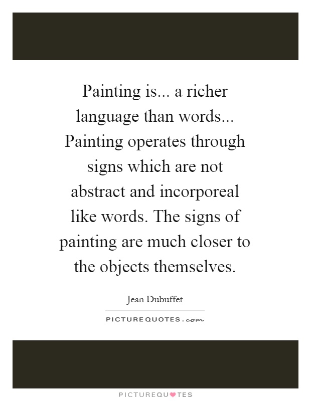Painting is... a richer language than words... Painting operates through signs which are not abstract and incorporeal like words. The signs of painting are much closer to the objects themselves Picture Quote #1