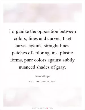 I organize the opposition between colors, lines and curves. I set curves against straight lines, patches of color against plastic forms, pure colors against subtly nuanced shades of gray Picture Quote #1