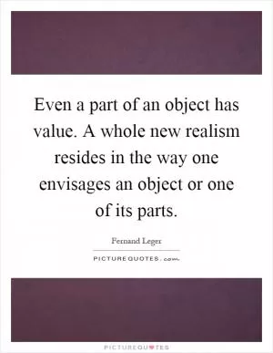 Even a part of an object has value. A whole new realism resides in the way one envisages an object or one of its parts Picture Quote #1