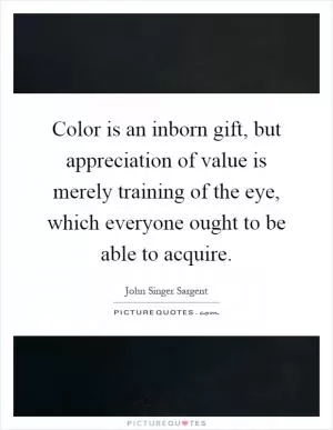 Color is an inborn gift, but appreciation of value is merely training of the eye, which everyone ought to be able to acquire Picture Quote #1