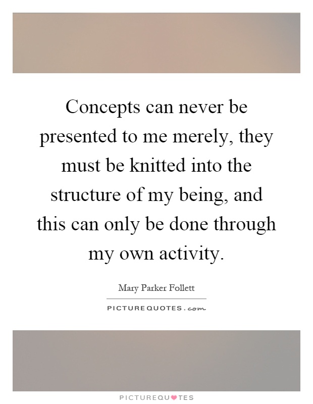 Concepts can never be presented to me merely, they must be knitted into the structure of my being, and this can only be done through my own activity Picture Quote #1