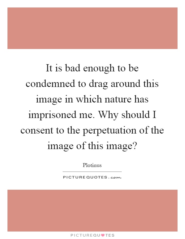 It is bad enough to be condemned to drag around this image in which nature has imprisoned me. Why should I consent to the perpetuation of the image of this image? Picture Quote #1