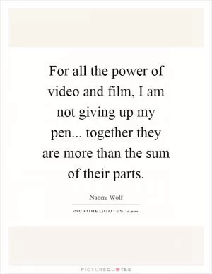 For all the power of video and film, I am not giving up my pen... together they are more than the sum of their parts Picture Quote #1