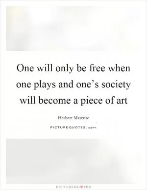 One will only be free when one plays and one’s society will become a piece of art Picture Quote #1