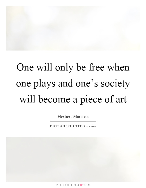 One will only be free when one plays and one's society will become a piece of art Picture Quote #1