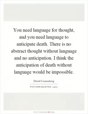 You need language for thought, and you need language to anticipate death. There is no abstract thought without language and no anticipation. I think the anticipation of death without language would be impossible Picture Quote #1