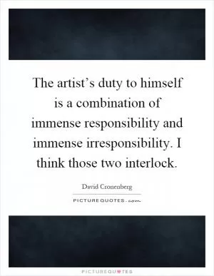 The artist’s duty to himself is a combination of immense responsibility and immense irresponsibility. I think those two interlock Picture Quote #1