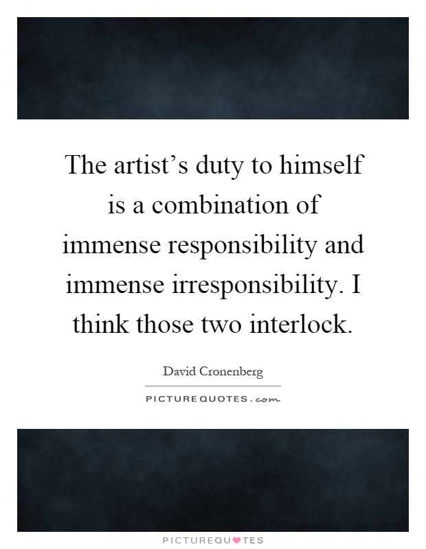 The artist's duty to himself is a combination of immense responsibility and immense irresponsibility. I think those two interlock Picture Quote #1