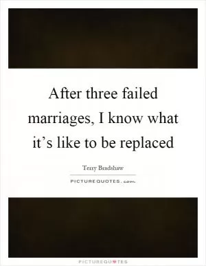 After three failed marriages, I know what it’s like to be replaced Picture Quote #1