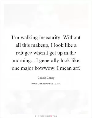 I’m walking insecurity. Without all this makeup, I look like a refugee when I get up in the morning... I generally look like one major bowwow. I mean arf Picture Quote #1