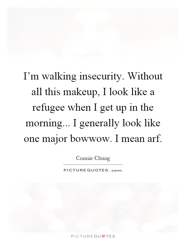 I'm walking insecurity. Without all this makeup, I look like a refugee when I get up in the morning... I generally look like one major bowwow. I mean arf Picture Quote #1