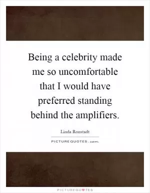 Being a celebrity made me so uncomfortable that I would have preferred standing behind the amplifiers Picture Quote #1