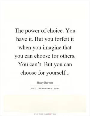 The power of choice. You have it. But you forfeit it when you imagine that you can choose for others. You can’t. But you can choose for yourself Picture Quote #1