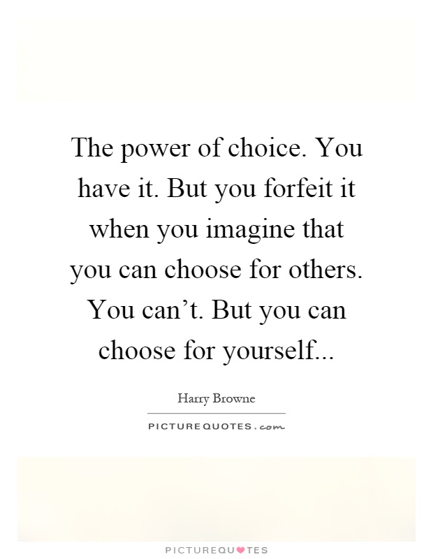 The power of choice. You have it. But you forfeit it when you imagine that you can choose for others. You can't. But you can choose for yourself Picture Quote #1