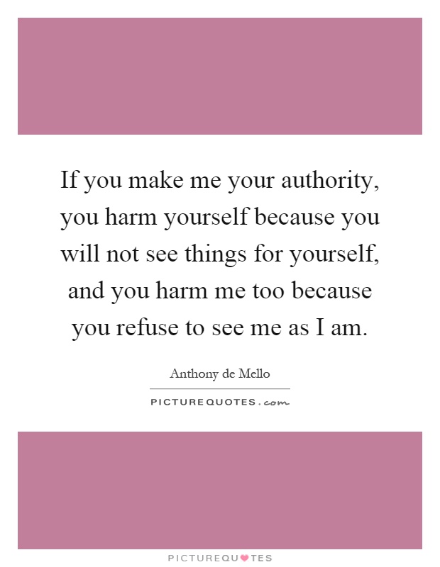 If you make me your authority, you harm yourself because you will not see things for yourself, and you harm me too because you refuse to see me as I am Picture Quote #1