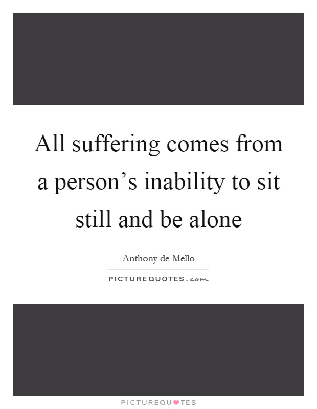 All suffering comes from a person's inability to sit still and be alone Picture Quote #1