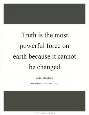 Truth is the most powerful force on earth because it cannot be changed Picture Quote #1