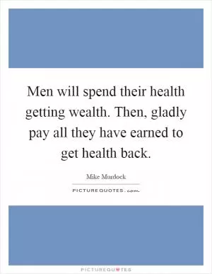 Men will spend their health getting wealth. Then, gladly pay all they have earned to get health back Picture Quote #1
