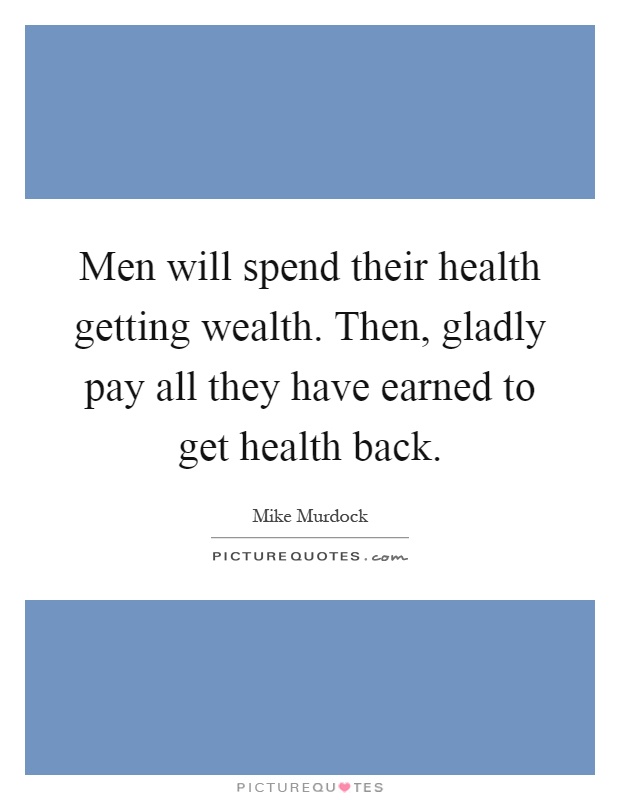 Men will spend their health getting wealth. Then, gladly pay all they have earned to get health back Picture Quote #1