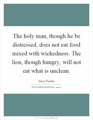 The holy man, though he be distressed, does not eat food mixed with wickedness. The lion, though hungry, will not eat what is unclean Picture Quote #1
