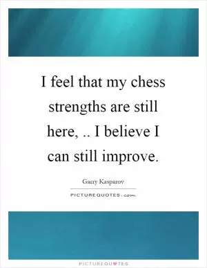 I feel that my chess strengths are still here,.. I believe I can still improve Picture Quote #1