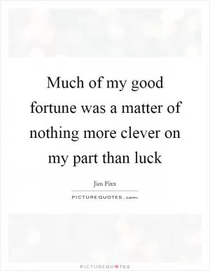 Much of my good fortune was a matter of nothing more clever on my part than luck Picture Quote #1