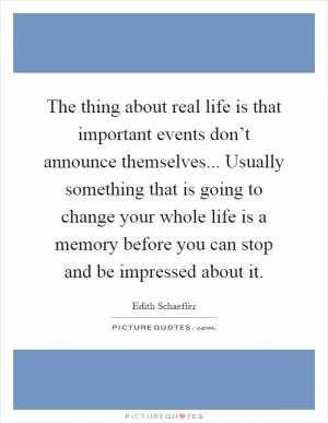The thing about real life is that important events don’t announce themselves... Usually something that is going to change your whole life is a memory before you can stop and be impressed about it Picture Quote #1