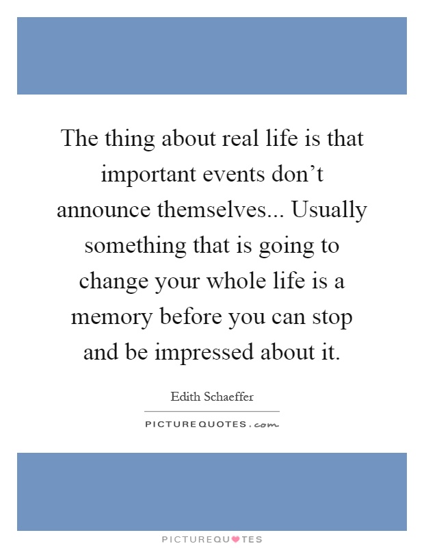 The thing about real life is that important events don't announce themselves... Usually something that is going to change your whole life is a memory before you can stop and be impressed about it Picture Quote #1