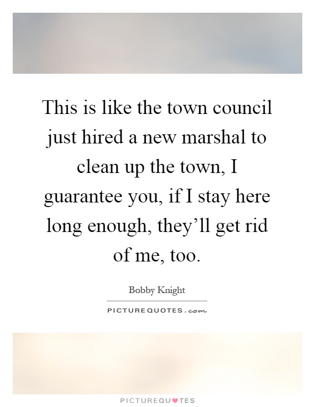 This is like the town council just hired a new marshal to clean up the town, I guarantee you, if I stay here long enough, they'll get rid of me, too Picture Quote #1