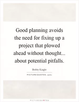 Good planning avoids the need for fixing up a project that plowed ahead without thought... about potential pitfalls Picture Quote #1