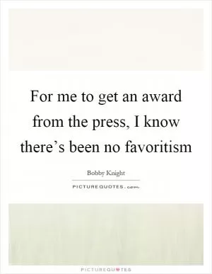 For me to get an award from the press, I know there’s been no favoritism Picture Quote #1