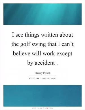 I see things written about the golf swing that I can’t believe will work except by accident Picture Quote #1