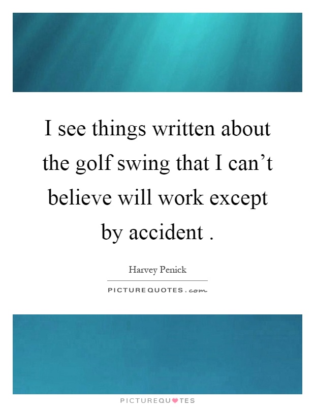 I see things written about the golf swing that I can't believe will work except by accident Picture Quote #1