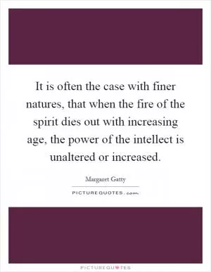 It is often the case with finer natures, that when the fire of the spirit dies out with increasing age, the power of the intellect is unaltered or increased Picture Quote #1