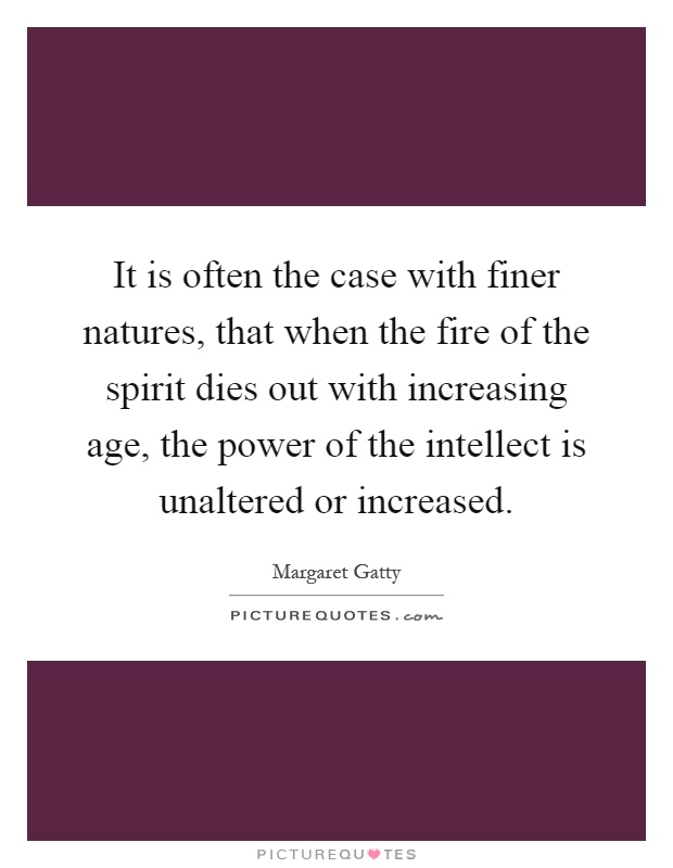 It is often the case with finer natures, that when the fire of the spirit dies out with increasing age, the power of the intellect is unaltered or increased Picture Quote #1