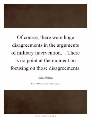 Of course, there were huge disagreements in the arguments of military intervention,.. There is no point at the moment on focusing on those disagreements Picture Quote #1