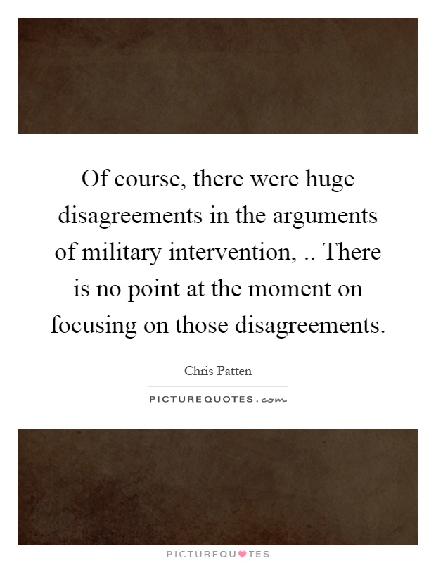 Of course, there were huge disagreements in the arguments of military intervention,.. There is no point at the moment on focusing on those disagreements Picture Quote #1
