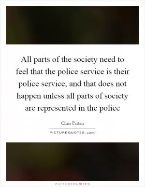 All parts of the society need to feel that the police service is their police service, and that does not happen unless all parts of society are represented in the police Picture Quote #1