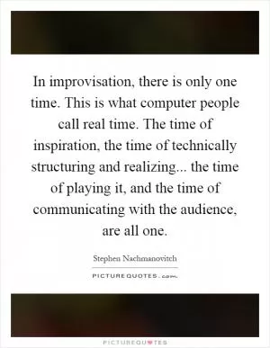 In improvisation, there is only one time. This is what computer people call real time. The time of inspiration, the time of technically structuring and realizing... the time of playing it, and the time of communicating with the audience, are all one Picture Quote #1