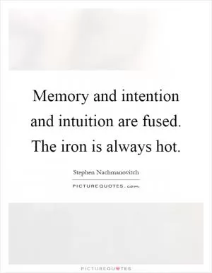 Memory and intention and intuition are fused. The iron is always hot Picture Quote #1